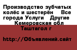Производство зубчатых колёс и шестерён. - Все города Услуги » Другие   . Кемеровская обл.,Таштагол г.